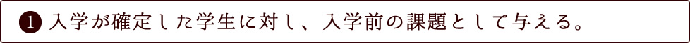 入学が確定した学生に対し、入学前の課題として与える。