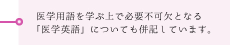 医学用語を学ぶ上で必要不可欠となる「医学英語」についても併記しています。