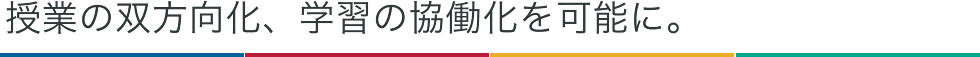 授業の双方向化、学習の協働化を可能に。